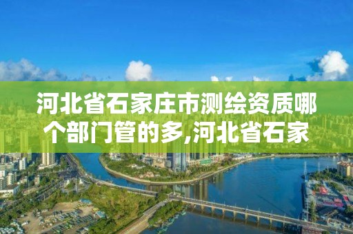 河北省石家庄市测绘资质哪个部门管的多,河北省石家庄市测绘资质哪个部门管的多一些。