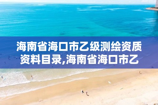 海南省海口市乙级测绘资质资料目录,海南省海口市乙级测绘资质资料目录公示