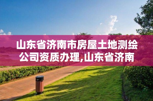 山东省济南市房屋土地测绘公司资质办理,山东省济南市房屋土地测绘公司资质办理电话