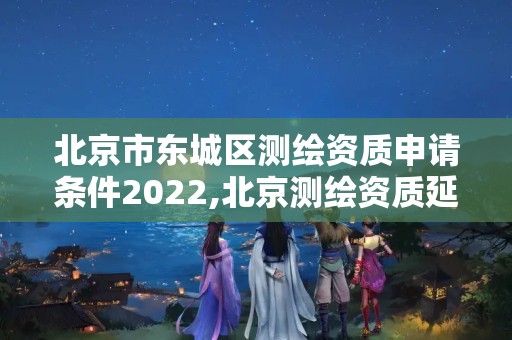 北京市东城区测绘资质申请条件2022,北京测绘资质延期公告