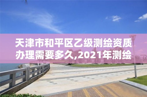 天津市和平区乙级测绘资质办理需要多久,2021年测绘乙级资质办公申报条件