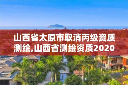 山西省太原市取消丙级资质测绘,山西省测绘资质2020