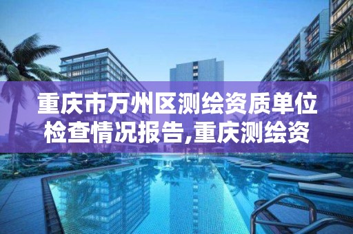 重庆市万州区测绘资质单位检查情况报告,重庆测绘资质办理。