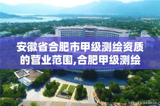 安徽省合肥市甲级测绘资质的营业范围,合肥甲级测绘公司。