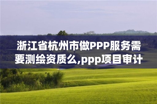 浙江省杭州市做PPP服务需要测绘资质么,ppp项目审计。