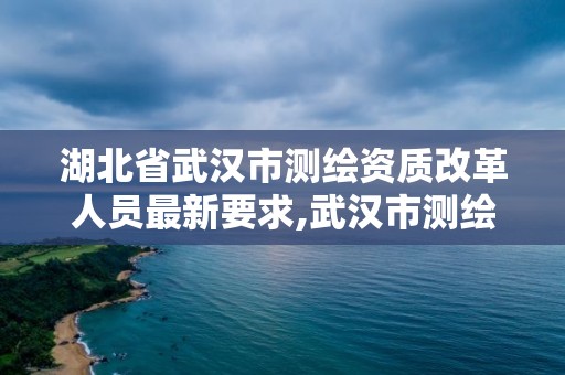 湖北省武汉市测绘资质改革人员最新要求,武汉市测绘院。