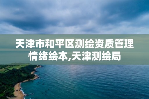 天津市和平区测绘资质管理情绪绘本,天津测绘局