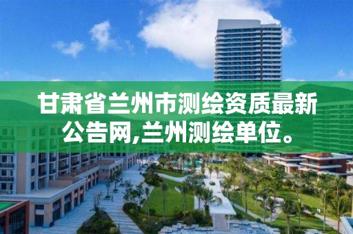 甘肃省兰州市测绘资质最新公告网,兰州测绘单位。