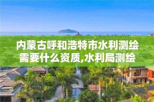 内蒙古呼和浩特市水利测绘需要什么资质,水利局测绘