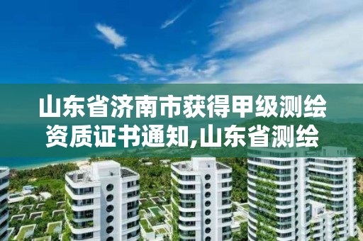 山东省济南市获得甲级测绘资质证书通知,山东省测绘甲级资质单位。