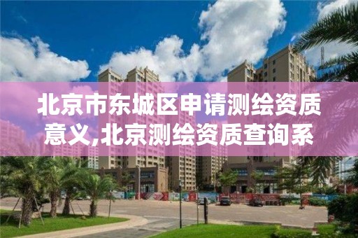 北京市东城区申请测绘资质意义,北京测绘资质查询系统。