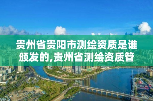 贵州省贵阳市测绘资质是谁颁发的,贵州省测绘资质管理条例