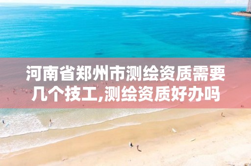 河南省郑州市测绘资质需要几个技工,测绘资质好办吗