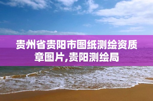 贵州省贵阳市图纸测绘资质章图片,贵阳测绘局