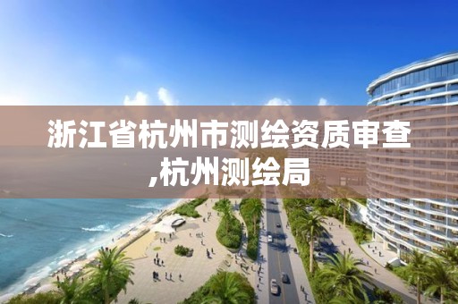 浙江省杭州市测绘资质审查,杭州测绘局