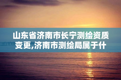 山东省济南市长宁测绘资质变更,济南市测绘局属于什么单位