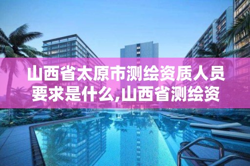 山西省太原市测绘资质人员要求是什么,山西省测绘资质查询。