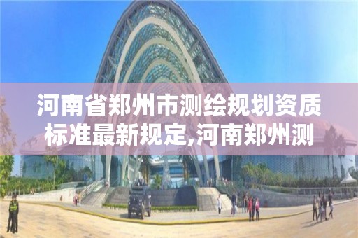 河南省郑州市测绘规划资质标准最新规定,河南郑州测绘局