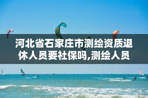 河北省石家庄市测绘资质退休人员要社保吗,测绘人员退休规定