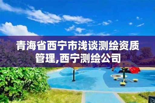 青海省西宁市浅谈测绘资质管理,西宁测绘公司