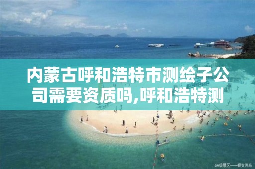 内蒙古呼和浩特市测绘子公司需要资质吗,呼和浩特测绘公司招聘。