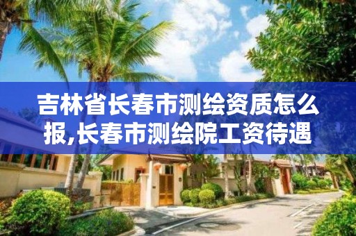 吉林省长春市测绘资质怎么报,长春市测绘院工资待遇