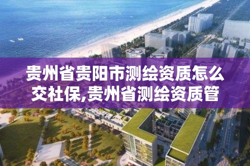 贵州省贵阳市测绘资质怎么交社保,贵州省测绘资质管理规定