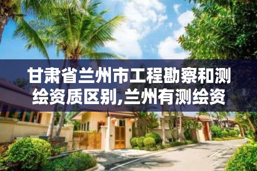 甘肃省兰州市工程勘察和测绘资质区别,兰州有测绘资质的公司有