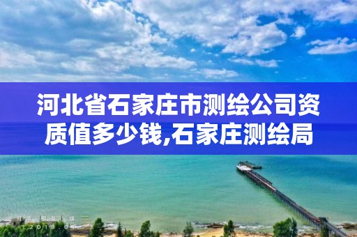 河北省石家庄市测绘公司资质值多少钱,石家庄测绘局工资怎么样。