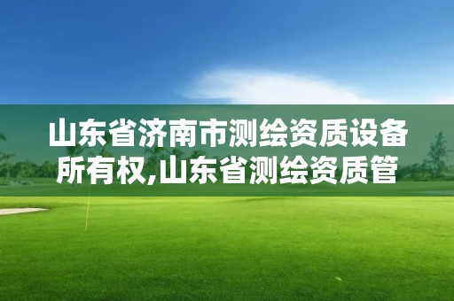 山东省济南市测绘资质设备所有权,山东省测绘资质管理规定。