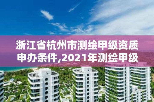 浙江省杭州市测绘甲级资质申办条件,2021年测绘甲级资质申报条件