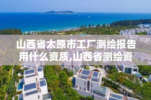 山西省太原市工厂测绘报告用什么资质,山西省测绘资质延期公告