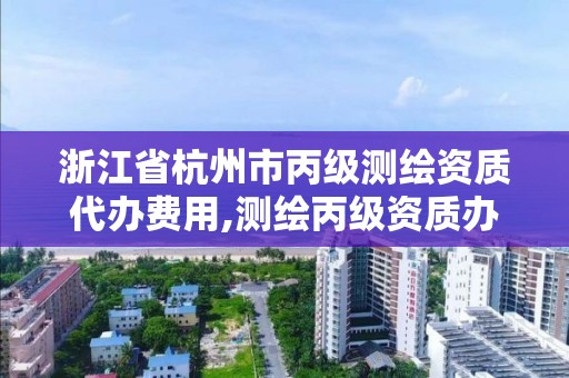 浙江省杭州市丙级测绘资质代办费用,测绘丙级资质办下来多少钱