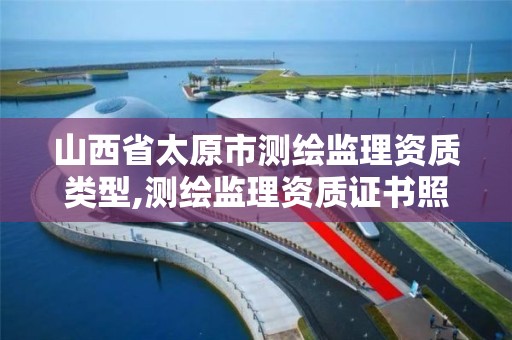 山西省太原市测绘监理资质类型,测绘监理资质证书照片