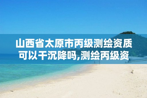 山西省太原市丙级测绘资质可以干沉降吗,测绘丙级资质要求。