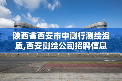 陕西省西安市中测行测绘资质,西安测绘公司招聘信息