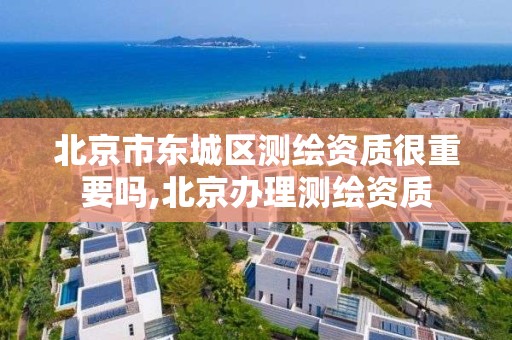 北京市东城区测绘资质很重要吗,北京办理测绘资质