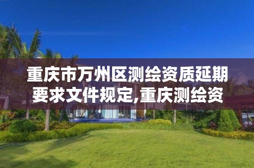 重庆市万州区测绘资质延期要求文件规定,重庆测绘资质如何办理