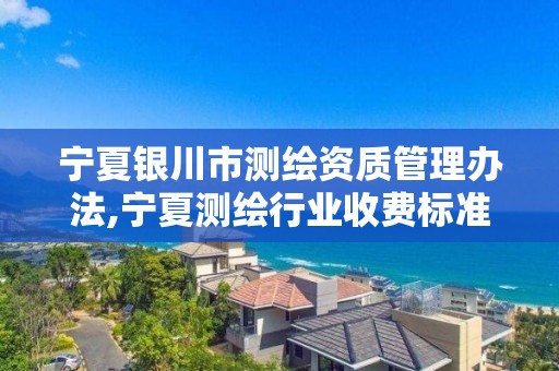 宁夏银川市测绘资质管理办法,宁夏测绘行业收费标准