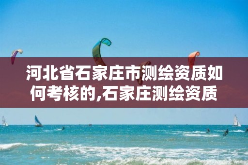 河北省石家庄市测绘资质如何考核的,石家庄测绘资质代办