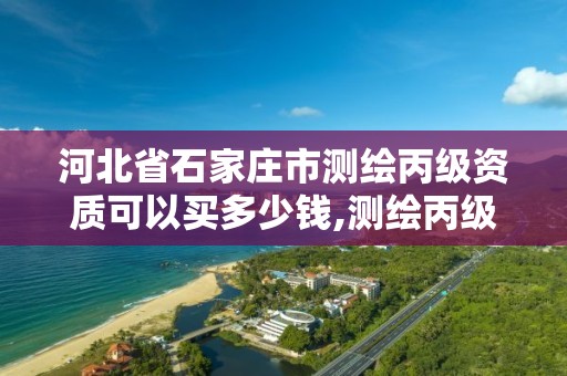 河北省石家庄市测绘丙级资质可以买多少钱,测绘丙级资质承揽的业务范围。