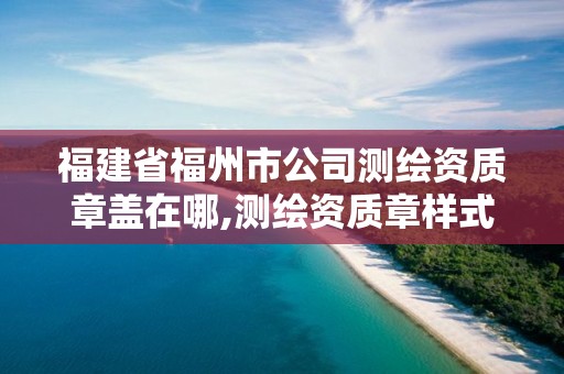 福建省福州市公司测绘资质章盖在哪,测绘资质章样式。