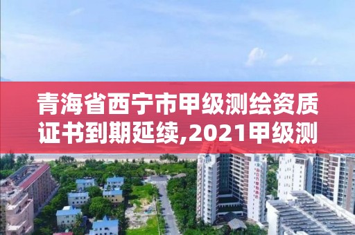 青海省西宁市甲级测绘资质证书到期延续,2021甲级测绘资质延期公告。