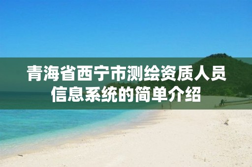 青海省西宁市测绘资质人员信息系统的简单介绍