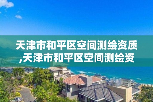 天津市和平区空间测绘资质,天津市和平区空间测绘资质公示