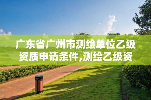 广东省广州市测绘单位乙级资质申请条件,测绘乙级资质申报条件 最新