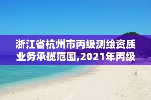 浙江省杭州市丙级测绘资质业务承揽范围,2021年丙级测绘资质申请需要什么条件。