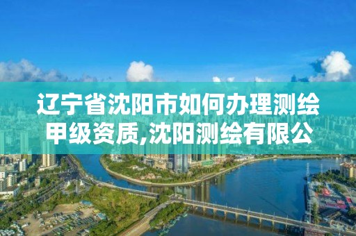 辽宁省沈阳市如何办理测绘甲级资质,沈阳测绘有限公司