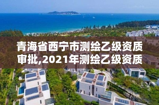 青海省西宁市测绘乙级资质审批,2021年测绘乙级资质申报条件