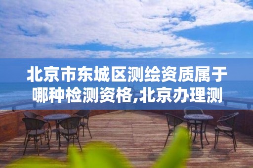 北京市东城区测绘资质属于哪种检测资格,北京办理测绘资质